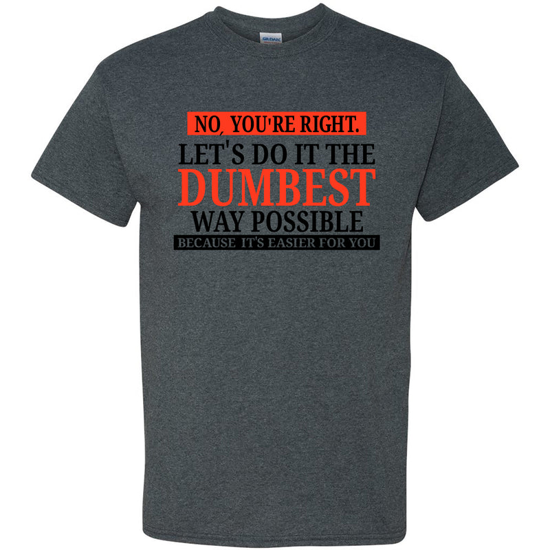 No You're Right Let's Do It The Dumbest Way Possible - Funny, Sarcastic Graphic T Shirt - Adult - Dark Heather